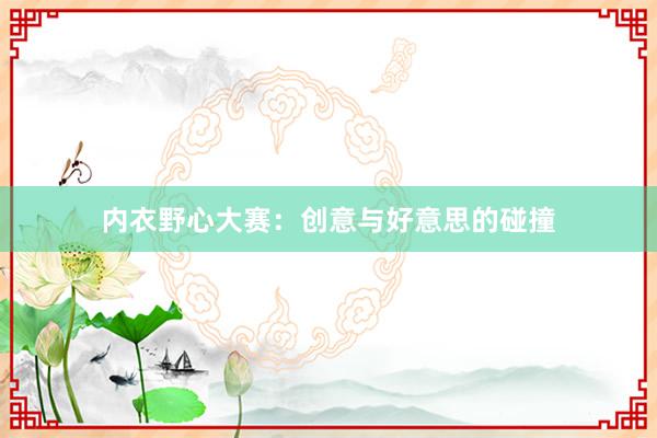 内衣野心大赛：创意与好意思的碰撞