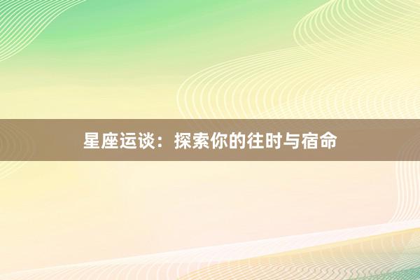 星座运谈:探索你的往时与宿命
