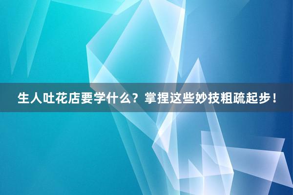 生人吐花店要学什么？掌捏这些妙技粗疏起步！