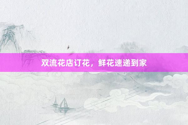 双流花店订花，鲜花速递到家
