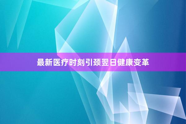 最新医疗时刻引颈翌日健康变革