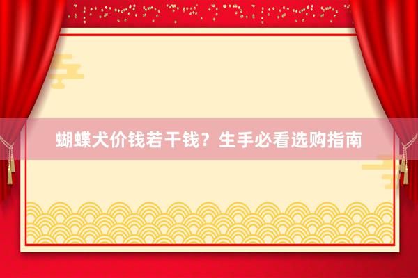 蝴蝶犬价钱若干钱？生手必看选购指南